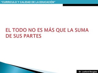 “CURRICULO Y CALIDAD DE LA EDUCACIÓN”

Dr. Lasford Douglas

 