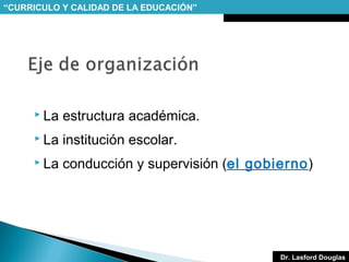 “CURRICULO Y CALIDAD DE LA EDUCACIÓN”

 La

estructura académica.

 La

institución escolar.

 La

conducción y supervisión (el gobierno)

Dr. Lasford Douglas

 