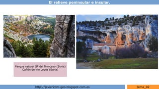 El relieve peninsular e insular.
http://javier2pm-geo.blogspot.com.es tema_02
Parque natural Sª del Moncayo (Soria)
Cañón del río Lobos (Soria)
 