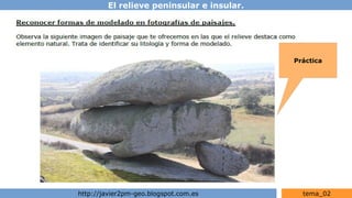 El relieve peninsular e insular.
http://javier2pm-geo.blogspot.com.es tema_02
Práctica
 
