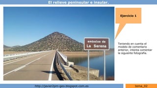 El relieve peninsular e insular.
http://javier2pm-geo.blogspot.com.es tema_02
Ejercicio 1
Teniendo en cuenta el
modelo de comentario
anterior, intenta comentar
la siguiente fotografía.
 
