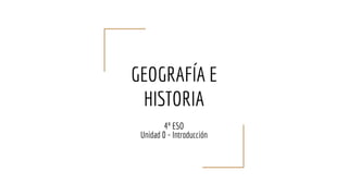 GEOGRAFÍA E
HISTORIA
4º ESO
Unidad 0 - Introducción
 