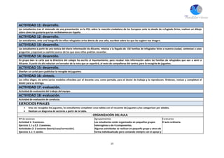 10
ACTIVIDAD 11: desarrollo.
Los estudiantes tras el visionado de una presentación en la PDI, sobre la reacción ciudadana de los Europeos ante la oleada de refugiado Sirios, realizan un dibujo
sobre cómo les gustaría que los recibiésemos en España.
ACTIVIDAD 12: desarrollo.
Los estudiantes, ante una fotografía de niños refugiados sirios detrás de una valla, escriben sobre los que les sugiere esa imagen.
ACTIVIDAD 13: desarrollo.
Los estudiantes a partir de una noticia del diario Información de Alicante, relativa a la llegada de 150 familias de refugiados Sirios a nuestra ciudad, contestan a unas
preguntas y expresan su opinión acerca de los que esos niños podrían necesitar.
ACTIVIDAD 14: desarrollo.
En grupo leen la carta que la directora del colegio ha escrito al Ayuntamiento, para recabar más información sobre las familias de refugiados que van a venir a
Alicante. A partir de ahí redactan un borrador de la nota que se repartirá, al resto de compañeros del centro, para la recogida de juguetes.
ACTIVIDAD 15: desarrollo.
Diseñan un cartel para publicitar la recogida de juguetes.
ACTIVIDAD 16: síntesis.
Los niños eligen, de entre varios modelos ofrecidos por el docente uno, como portada, para el dosier de trabajo y la reproducen. Ordenan, revisan y completan el
dosier para su entrega.
ACTIVIDAD 17: evaluación.
Actividad de evaluación del trabajo del equipo.
ACTIVIDAD 18: evaluación.
Actividad de evaluación de conducta.
EJERCICIOS FINALES
 Una vez recogidos los juguetes, los estudiantes completan unas tablas con el recuento de juguetes y los categorizan por edades.
 Realizan un diagrama de sectores a partir de la tabla.
ORGANIZACIÓN DEL AULA
Nº de sesiones
Actividad 1: 3 sesiones.
Ejercicio 2.1 y 2.2: 2 sesiones.
Actividades 2: 2 sesiones (teoría/casa/corrección).
Ejercicio 3.1: ½ sesión.
Agrupamientos
Los estudiantes están organizados en pequeños grupos
heterogéneo s de 4 componentes.
Algunas actividades se realizan en pequeño grupo y otras de
forma individualizada pero contando siempre con el apoyo y
Escenarios
El aula ordinaria.
 