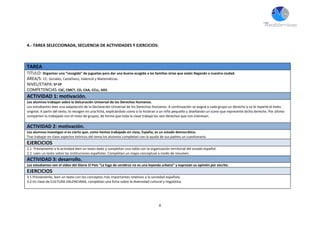 8
4.- TAREA SELECCIONADA, SECUENCIA DE ACTIVIDADES Y EJERCICIOS:
TAREA
TITULO: Organizar una “recogida” de juguetes para dar una buena acogida a las familias sirias que están llegando a nuestra ciudad.
ÁREA/S: CC. Sociales, Castellano, Valencià y Matemáticas.
NIVEL/ETAPA: 5º EP
COMPETENCIAS: CSC, CMCT, CD, CAA, CCLL, SIEE.
ACTIVIDAD 1: motivación.
Los alumnos trabajan sobre la Delcaración Universal de los Derechos Humanos.
Los estudiantes leen una adaptación de la Declaración Universal de los Derechos Humanos. A continuación se asigna a cada grupo un derecho y se le reparte el texto
original. A partir del texto, lo recogen en una ficha, explicándolo como si lo hicieran a un niño pequeño y diseñando un icono que represente dicho derecho. Por último
comparten lo trabajado con el resto de grupos, de forma que toda la clase trabaje los seis derechos que nos interesan.
ACTIVIDAD 2: motivación.
Los alumnos investigan si es cierto que, como hemos trabajado en clase, España, es un estado democrático.
Tras trabajar en clase aspectos teóricos del tema los alumnos completan con la ayuda de sus padres un cuestionario.
EJERCICIOS
2.1. Previamente a la actividad leen un texto dado y completan una tabla con la organización territorial del estado español.
2.2 Leen un texto sobre las instituciones españolas. Completan un mapa conceptual a modo de resumen.
ACTIVIDAD 3: desarrollo.
Los estudiantes ven el vídeo del Diario El País “La fuga de cerebros no es una leyenda urbana” y expresan su opinión por escrito.
EJERCICIOS
3.1 Previamente, leen un texto con los conceptos más importantes relativos a la sociedad española.
3.2 En clase de CULTURA VALENCIANA, completan una ficha sobre la diversidad cultural y lingüística.
 