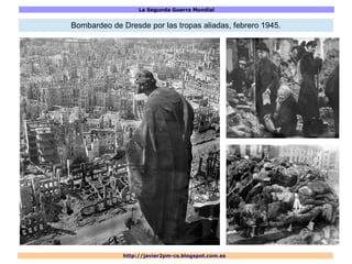 La Segunda Guerra Mundial
http://javier2pm-cs.blogspot.com.es
Bombardeo de Dresde por las tropas aliadas, febrero 1945.
 