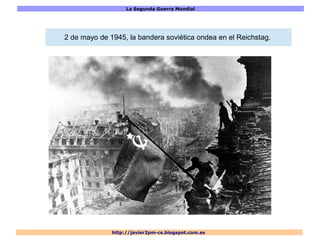 La Segunda Guerra Mundial
http://javier2pm-cs.blogspot.com.es
2 de mayo de 1945, la bandera soviética ondea en el Reichstag.
 