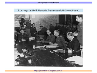 La Segunda Guerra Mundial
http://javier2pm-cs.blogspot.com.es
8 de mayo de 1945, Alemania firma su rendición incondicional.
 