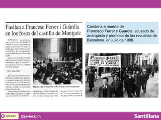 INTERNETINTERNET @javier2pm
Condena a muerte de
Francisco Ferrer y Guardia, acusado de
anarquista y promotor de las revueltas de
Barcelona, en julio de 1909.
 