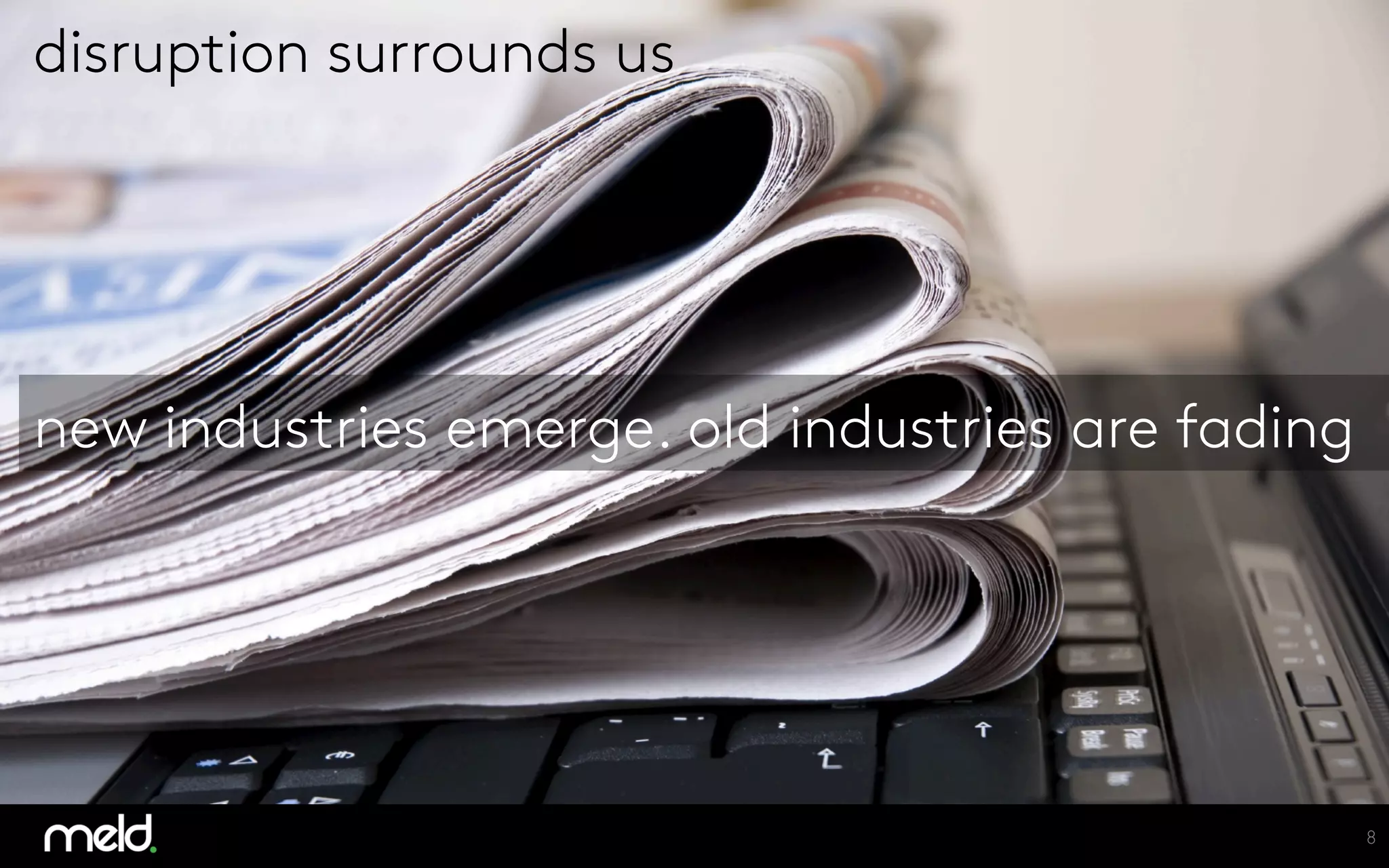 8	

disruption surrounds us
new industries emerge. old industries are fading
 