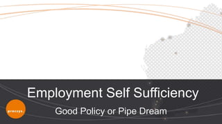Employment Self Sufficiency
    Good Policy or Pipe Dream
 