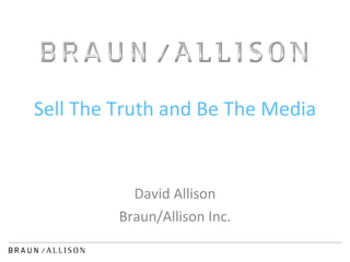 Sell The Truth and Be The Media David Allison Braun/Allison Inc. 