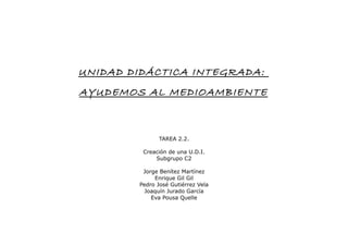 UNIDAD DIDÁCTICA INTEGRADA:
AYUDEMOS AL MEDIOAMBIENTE
TAREA 2.2.
Creación de una U.D.I.
Subgrupo C2
Jorge Benítez Martínez...