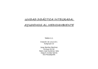 UNIDAD DIDÁCTICA INTEGRADA:
AYUDEMOS AL MEDIOAMBIENTE
TAREA 2.2.
Creación de una U.D.I.
Subgrupo C2
Jorge Benítez Martínez...