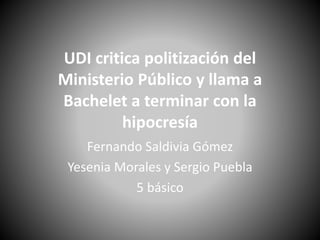 UDI critica politización del
Ministerio Público y llama a
Bachelet a terminar con la
hipocresía
Fernando Saldivia Gómez
Yesenia Morales y Sergio Puebla
5 básico
 