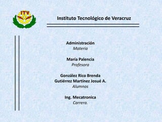 Instituto Tecnológico de Veracruz



      Administración
        Materia

      María Palencia
       Profesora

  González Rico Brenda
Gutiérrez Martínez Josué A.
         Alumnos

     Ing. Mecatronica
          Carrera.
 