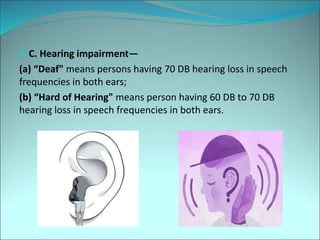  C. Hearing impairment—
(a) “Deaf" means persons having 70 DB hearing loss in speech
frequencies in both ears;
(b) “Hard of Hearing" means person having 60 DB to 70 DB
hearing loss in speech frequencies in both ears.
 