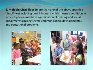 5. Multiple Disabilities (more than one of the above specified
disabilities) including deaf blindness which means a condition in
which a person may have combination of hearing and visual
impairments causing severe communication, developmental,
and educational problems.
 