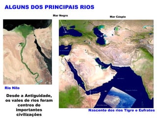 ALGUNS DOS PRINCIPAIS RIOS
                         Mar Negro             Mar Cáspio




Rio Nilo

Desde a Antiguidade,
os vales de rios foram
      centros de
     importantes                     Nascente dos rios Tigre e Eufrates
     civilizações
 