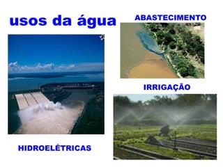 usos da água     ABASTECIMENTO




                  IRRIGAÇÃO




HIDROELÉTRICAS
 