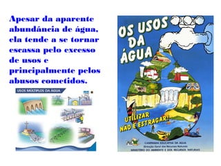 Apesar da aparente
abundância de água,
ela tende a se tornar
escassa pelo excesso
de usos e
principalmente pelos
abusos cometidos.
 