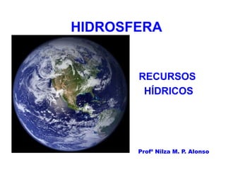 HIDROSFERA


       RECURSOS
        HÍDRICOS




       Profª Nilza M. P. Alonso
 