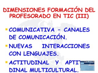 DIMENSIONES FORMACIÓN DEL PROFESORADO EN TIC (III) COMUNICATIVA – CANALES DE COMUNICACIÓN. NUEVAS INTERACCIONES CON LENGUAJES. ACTITUDINAL Y APTITU-DINAL MULTICULTURAL. 