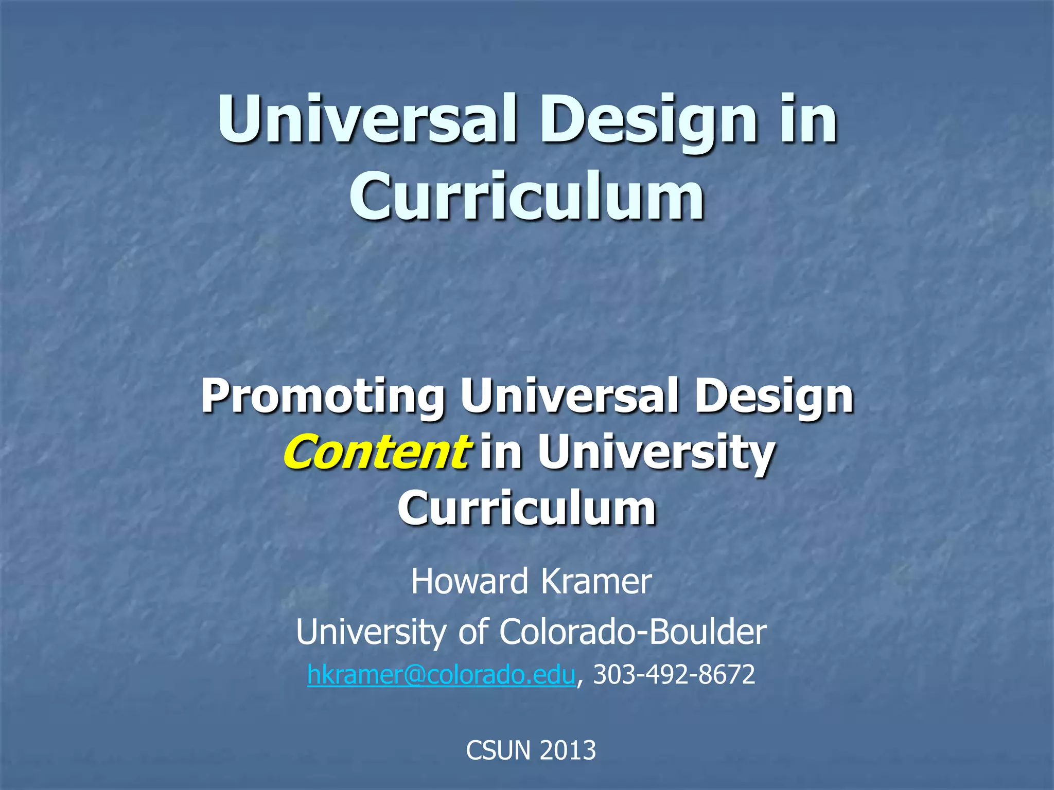 Universal Design in
    Curriculum

Promoting Universal Design
   Content in University
       Curriculum
          Howard Kramer
   University of Colorado-Boulder
    hkramer@colorado.edu, 303-492-8672

                CSUN 2013
 