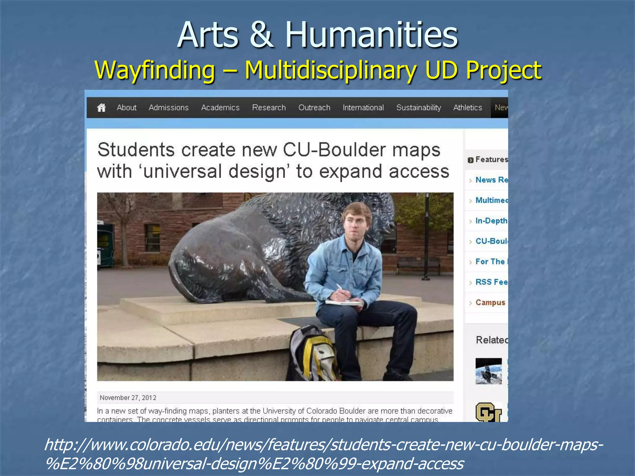 Arts & Humanities
      Wayfinding – Multidisciplinary UD Project




http://www.colorado.edu/news/features/students-create-new-cu-boulder-maps-
%E2%80%98universal-design%E2%80%99-expand-access
 