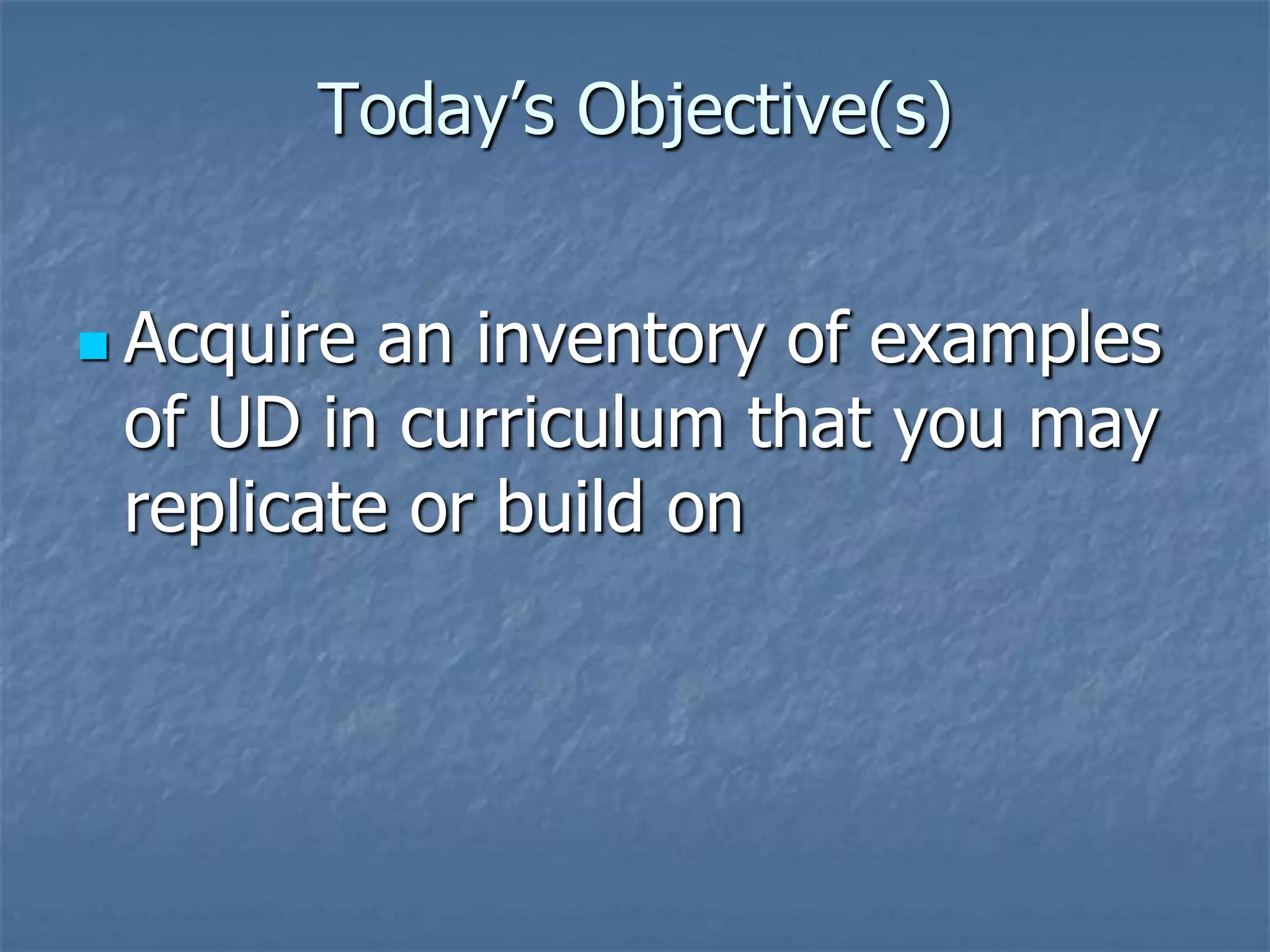 Today’s Objective(s)


 Acquire an inventory of examples
 of UD in curriculum that you may
 replicate or build on
 