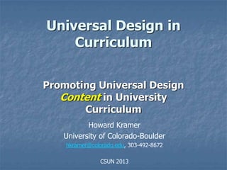 Universal Design in
    Curriculum

Promoting Universal Design
   Content in University
       Curriculum
          Howard Kramer
   University of Colorado-Boulder
    hkramer@colorado.edu, 303-492-8672

                CSUN 2013
 