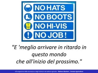 "E 'meglio arrivare in ritardo in
questo mondo
che all'inizio del prossimo."
«Divulgazione della sicurezza e degli infortuni nel settore agricolo» Stefano Barbieri , Veneto Agricoltura
 