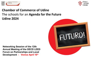 Chamber of Commerce of Udine
The schools for an Agenda for the Future
Udine 2024
Networking Session of the 12th
Annual Meeting of the OECD LEED
Forum on Partnerships and Local
Development - Venice April 18th
 