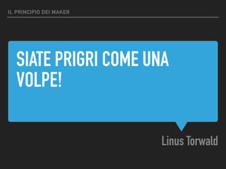 SIATE PRIGRI COME UNA
VOLPE!
Linus Torwald
IL PRINCIPIO DEI MAKER
 