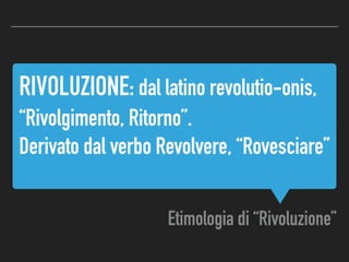 Etimologia di “Rivoluzione”
RIVOLUZIONE: dal latino revolutio-onis,
“Rivolgimento, Ritorno”.
Derivato dal verbo Revolvere, “Rovesciare”
 