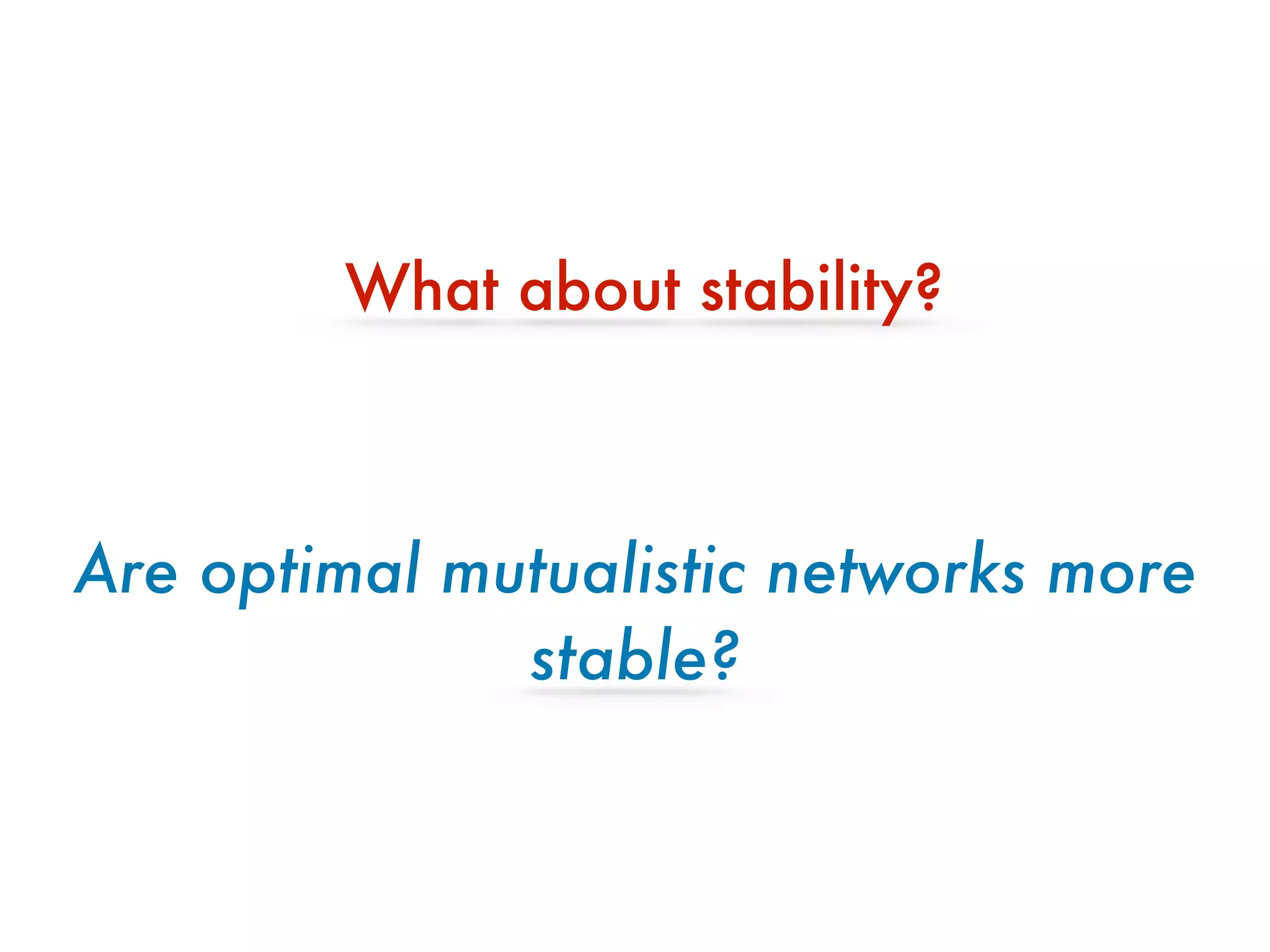What about stability?
Are optimal mutualistic networks more
stable?
 