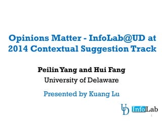 Opinions Matter - InfoLab@UD at
2014 Contextual Suggestion Track
PeilinYang and Hui Fang
University of Delaware
1
Presented by Kuang Lu
 