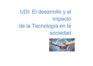 UDI: El desarrollo y el
impacto
de la Tecnología en la
sociedad
 