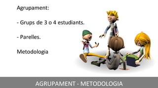 CRÈDIT DE LA PRESENTACIÓ
Agrupament:
- Grups de 3 o 4 estudiants.
- Parelles.
Metodologia
AGRUPAMENT - METODOLOGIA
 