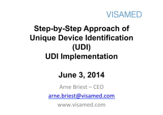 Step-by-Step Approach of
Unique Device Identification
(UDI)
UDI Implementation
June 3, 2014
Arne	
  Briest	
  –	
  CEO	
  
arne.briest@visamed.com	
  
www.visamed.com	
  
 