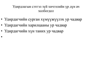 Удирдлагын сэтгэл зүй хичээлийн үр дүн ач
холбогдол

• Удирдагчийн сурган хүмүүжүүлэх ур чадвар
• Удирдагчийн харилцааны ур чадвар
• Удирдагчийн хүн таних ур чадвар
•

 