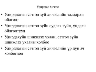 Удиртгал хичээл

• Удирдлагын сэтгэл зүй хичээлийн талаархи
ойлголт
• Удирдлагын сэтгэл зүйн судлах зүйл, үндсэн
ойлголтууд
• Удирдахуйн шинжлэх ухаан, сэтгэл зүйн
шинжлэх ухааны холбоо
• Удирдлагын сэтгэл зүй хичээлийн үр дүн ач
холбогдол

 