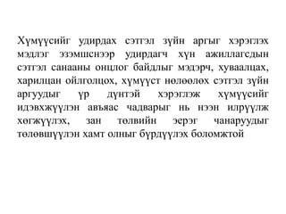 Хүмүүсийг удирдах сэтгэл зүйн аргыг хэрэглэх
мэдлэг эзэмшснээр удирдагч хүн ажиллагсдын
сэтгэл санааны онцлог байдлыг мэдэрч, хуваалцах,
харилцан ойлголцох, хүмүүст нөлөөлөх сэтгэл зүйн
аргуудыг
үр
дүнтэй
хэрэглэж
хүмүүсийг
идэвхжүүлэн авъяас чадварыг нь нээн илрүүлж
хөгжүүлэх, зан төлвийн эерэг чанаруудыг
төлөвшүүлэн хамт олныг бүрдүүлэх боломжтой

 