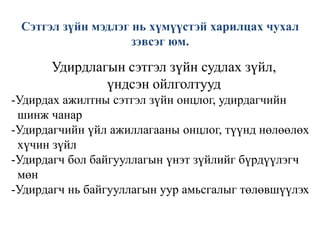 Сэтгэл зүйн мэдлэг нь хүмүүстэй харилцах чухал
зэвсэг юм.

Удирдлагын сэтгэл зүйн судлах зүйл,
үндсэн ойлголтууд
-Удирдах ажилтны сэтгэл зүйн онцлог, удирдагчийн
шинж чанар
-Удирдагчийн үйл ажиллагааны онцлог, түүнд нөлөөлөх
хүчин зүйл
-Удирдагч бол байгууллагын үнэт зүйлийг бүрдүүлэгч
мөн
-Удирдагч нь байгууллагын уур амьсгалыг төлөвшүүлэх

 