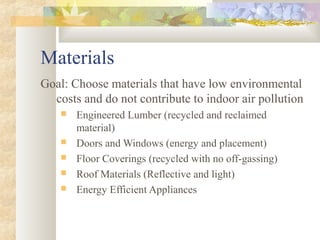 Materials
Goal: Choose materials that have low environmental
costs and do not contribute to indoor air pollution
 Engineered Lumber (recycled and reclaimed
material)
 Doors and Windows (energy and placement)
 Floor Coverings (recycled with no off-gassing)
 Roof Materials (Reflective and light)
 Energy Efficient Appliances
 
