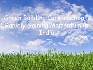 Green Building Construction
is Rapidly Gaining
Momentum in India
Green Building Construction is
Rapidly Gaining Momentum in
India
 