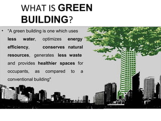 • “A green building is one which uses
less water, optimizes energy
conservesefficiency,
resources, generates less
natural
waste
and provides healthier spaces for
aoccupants, as compared to
conventional building"
WHAT IS GREEN
BUILDING?
 