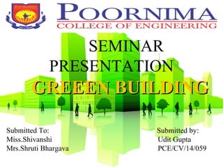 SEMINAR
PRESENTATION
GREEEN BUILDINGGREEEN BUILDING
Submitted To: Submitted by:
Miss.Shivanshi Udit Gupta
Mrs.Shruti Bhargava PCE/CV/14/059
 
