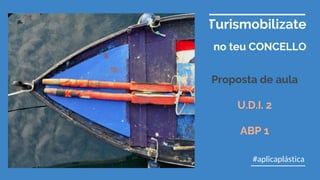 Turismobilizate
no teu CONCELLO
#aplicaplástica
Proposta de aula
U.D.I. 2
ABP 1
 