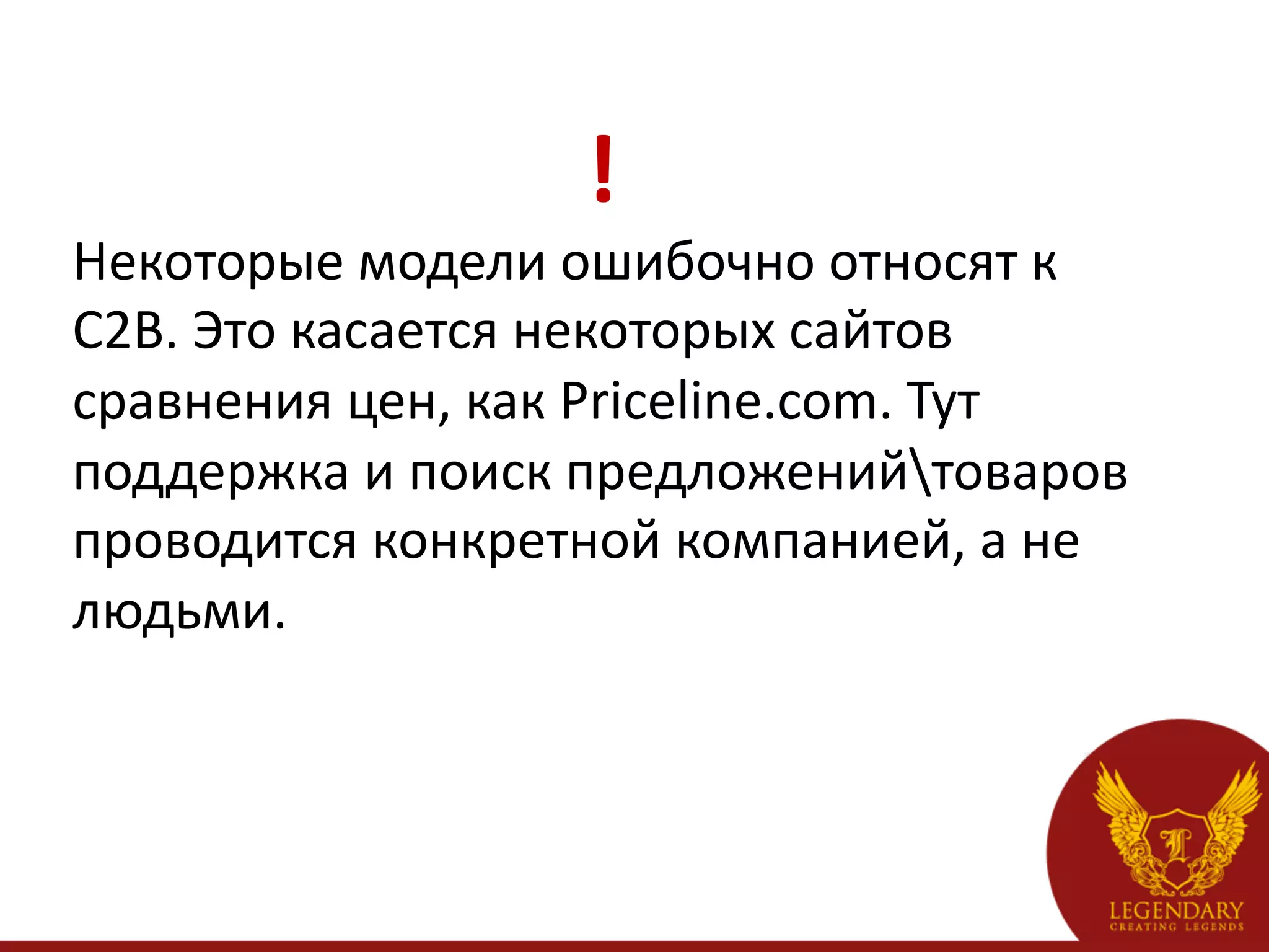  	
  	
  	
  	
  	
  	
  	
  	
  	
  	
  	
  	
  	
  	
  	
  	
  	
  	
  	
  	
  	
  	
  !	
  
Некоторые	
  модели	
  ошибочно	
  относят	
  к	
  
C2B.	
  Это	
  касается	
  некоторых	
  сайтов	
  
сравнения	
  цен,	
  как	
  Priceline.com.	
  Тут	
  
поддержка	
  и	
  поиск	
  предложенийтоваров	
  
проводится	
  конкретной	
  компанией,	
  а	
  не	
  
людьми.	
  
	
  
 