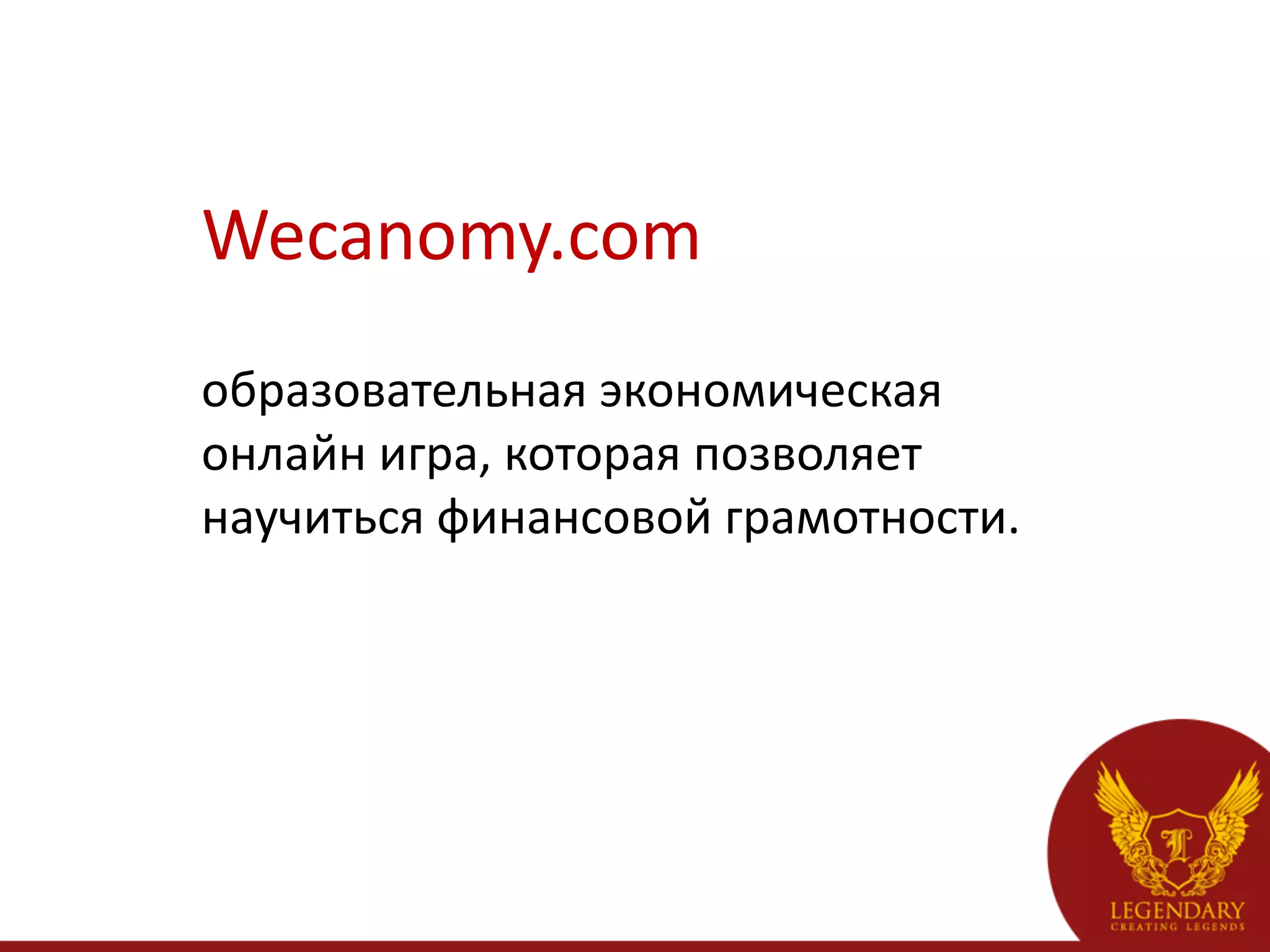 Wecanomy.com	
  
образовательная	
  экономическая	
  
онлайн	
  игра,	
  которая	
  позволяет	
  
научиться	
  финансовой	
  грамотности.	
  	
  
 
